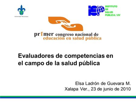 Evaluadores de competencias en el campo de la salud pública Elsa Ladrón de Guevara M. Xalapa Ver., 23 de junio de 2010.