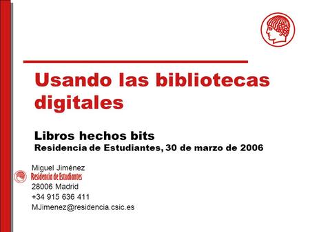 Usando las bibliotecas digitales Libros hechos bits Residencia de Estudiantes, 30 de marzo de 2006 Miguel Jiménez 28006 Madrid +34 915 636 411