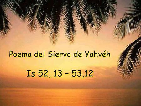 Poema del Siervo de Yahvéh Is 52, 13 – 53,12 Poema del Siervo de Yahvéh Is 52, 13 – 53,12.