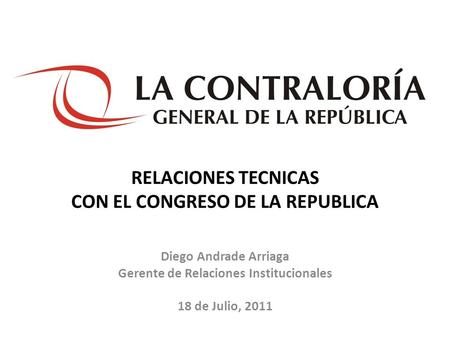 RELACIONES TECNICAS CON EL CONGRESO DE LA REPUBLICA Diego Andrade Arriaga Gerente de Relaciones Institucionales 18 de Julio, 2011.