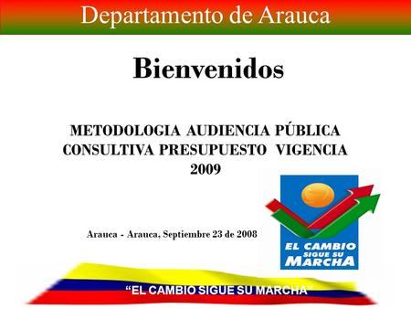 Arauca - Arauca, Septiembre 23 de 2008 Bienvenidos METODOLOGIA AUDIENCIA PÚBLICA CONSULTIVA PRESUPUESTO VIGENCIA 2009 EL CAMBIO SIGUE SU MARCHA Departamento.