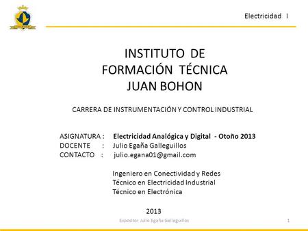 Electricidad I 1Expositor Julio Egaña Galleguillos ASIGNATURA : Electricidad Analógica y Digital - Otoño 2013 DOCENTE : Julio Egaña Galleguillos CONTACTO.