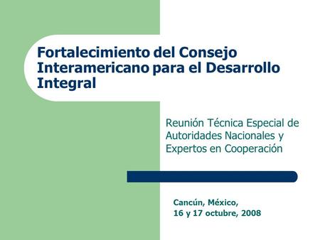 Fortalecimiento del Consejo Interamericano para el Desarrollo Integral Reunión Técnica Especial de Autoridades Nacionales y Expertos en Cooperación Cancún,