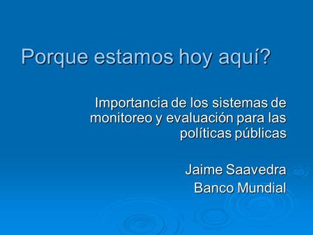 Porque estamos hoy aquí? Importancia de los sistemas de monitoreo y evaluación para las políticas públicas Jaime Saavedra Banco Mundial.