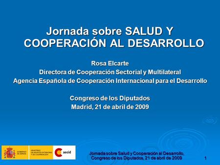 Jornada sobre Salud y Cooperación al Desarrollo, Congreso de los Diputados, 21 de abril de 20091 Jornada sobre SALUD Y COOPERACIÓN AL DESARROLLO Rosa Elcarte.