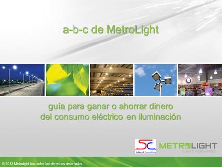 1 © 2013 Metrolight Inc. todos los derechos reservados 1 a-b-c de MetroLight © 2013 Metrolight Inc. todos los derechos reservados guía para ganar o ahorrar.
