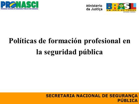 Políticas de formación profesional en la seguridad pública SECRETARIA NACIONAL DE SEGURANÇA PÚBLICA Ministério da Justiça.