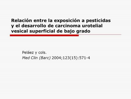 Relación entre la exposición a pesticidas y el desarrollo de carcinoma urotelial vesical superficial de bajo grado Peláez y cols. Med Clin (Barc) 2004;123(15):571-4.
