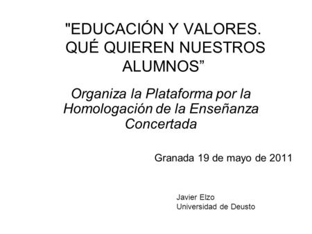 EDUCACIÓN Y VALORES. QUÉ QUIEREN NUESTROS ALUMNOS Organiza la Plataforma por la Homologación de la Enseñanza Concertada Granada 19 de mayo de 2011 Javier.