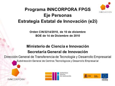 Programa INNCORPORA FPGS Eje Personas Estrategia Estatal de Innovación (e2i) Orden CIN/3214/2010, de 10 de diciembre BOE de 14 de Diciembre de 2010 Ministerio.