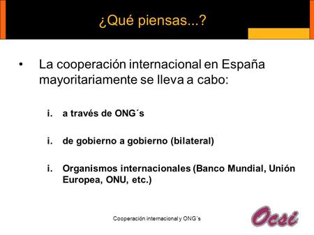 Cooperación internacional y ONG´s ¿Qué piensas...? La cooperación internacional en España mayoritariamente se lleva a cabo: i.a través de ONG´s i.de gobierno.