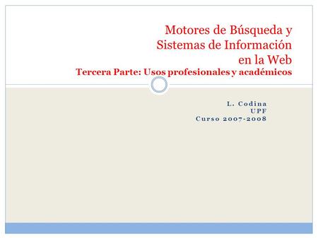 L. Codina UPF Curso 2007-2008 Motores de Búsqueda y Sistemas de Información en la Web Tercera Parte: Usos profesionales y académicos.