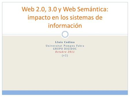 Lluís Codina Universitat Pompeu Fabra GRUPO DIGIDOC Octubre 2011 (v2) Web 2.0, 3.0 y Web Semántica: impacto en los sistemas de información.