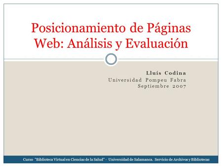 Lluís Codina Universidad Pompeu Fabra Septiembre 2007 Posicionamiento de Páginas Web: Análisis y Evaluación Curso Biblioteca Virtual en Ciencias de la.