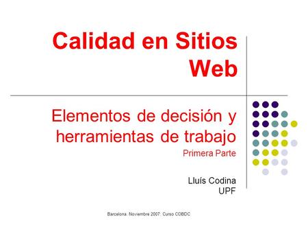Calidad en Sitios Web Elementos de decisión y herramientas de trabajo Primera Parte Lluís Codina UPF Barcelona. Noviembre 2007: Curso COBDC.