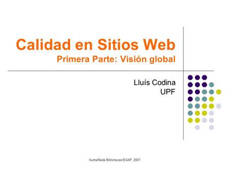 Calidad en Sitios Web Primera Parte: Visión global Lluís Codina UPF Xunta/Rede Bibliotecas/EGAP, 2007.