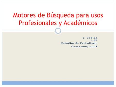 L. Codina UPF Estudios de Periodismo Curso 2007-2008 Motores de Búsqueda para usos Profesionales y Académicos.