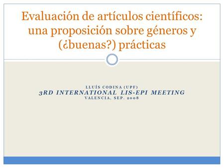 LLUÍS CODINA (UPF) 3RD INTERNATIONAL LIS-EPI MEETING VALENCIA, SEP. 2008 Evaluación de artículos científicos: una proposición sobre géneros y (¿buenas?)