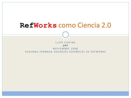 LLUÍS CODINA UPF NOVIEMBRE 2008 SEGUNDA JORNADA USUARIOS ESPAÑOLES DE REFWORKS RefWorks como Ciencia 2.0.