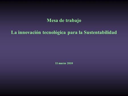 Mesa de trabajo La innovación tecnológica para la Sustentabilidad 11 marzo 2010.