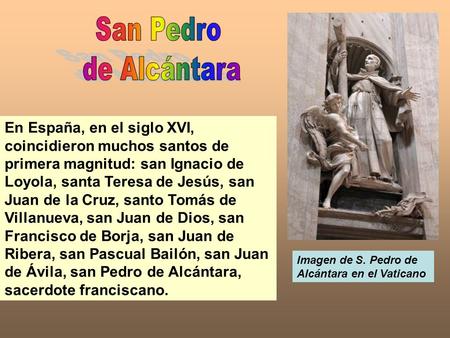San Pedro de Alcántara En España, en el siglo XVI, coincidieron muchos santos de primera magnitud: san Ignacio de Loyola, santa Teresa de Jesús, san Juan.