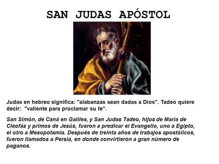 SAN JUDAS APÓSTOL Judas en hebreo significa: alabanzas sean dadas a Dios. Tadeo quiere decir: valiente para proclamar su fe. San Simón, de Caná en.