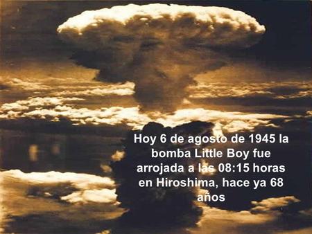 Hoy 6 de agosto de 1945 la bomba Little Boy fue arrojada a las 08:15 horas en Hiroshima, hace ya 68 años.