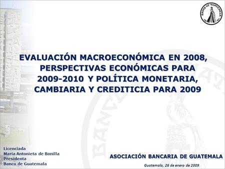 EVALUACIÓN MACROECONÓMICA EN 2008, PERSPECTIVAS ECONÓMICAS PARA 2009-2010 Y POLÍTICA MONETARIA, CAMBIARIA Y CREDITICIA PARA 2009 Guatemala, 26 de enero.