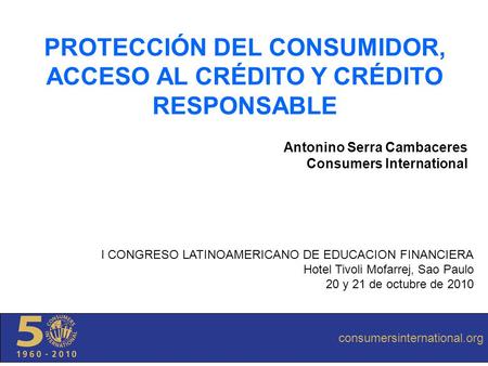 Consumersinternational.org PROTECCIÓN DEL CONSUMIDOR, ACCESO AL CRÉDITO Y CRÉDITO RESPONSABLE Antonino Serra Cambaceres Consumers International consumersinternational.org.