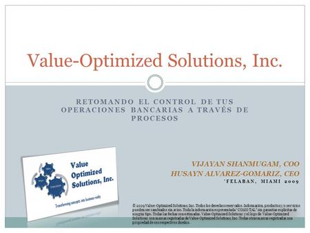RETOMANDO EL CONTROL DE TUS OPERACIONES BANCARIAS A TRAVÉS DE PROCESOS Value-Optimized Solutions, Inc. © 2009 Value-Optimized Solutions, Inc. Todos los.