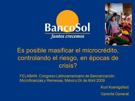 Es posible masificar el microcrédito, controlando el riesgo, en épocas de crisis? FELABAN, Congreso Latinoamericano de Bancarización, Microfinanzas y Remesas,