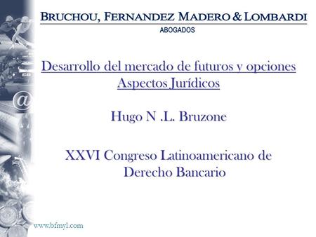 Www.bfmyl.com Desarrollo del mercado de futuros y opciones Aspectos Jurídicos Hugo N.L. Bruzone XXVI Congreso Latinoamericano de Derecho Bancario.