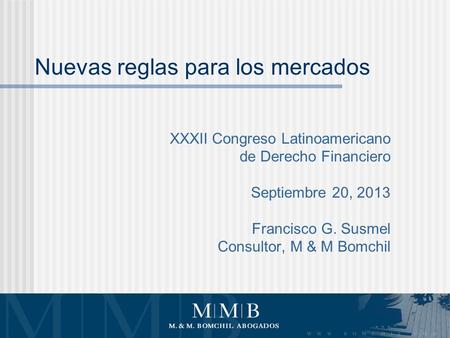 Nuevas reglas para los mercados XXXII Congreso Latinoamericano de Derecho Financiero Septiembre 20, 2013 Francisco G. Susmel Consultor, M & M Bomchil.