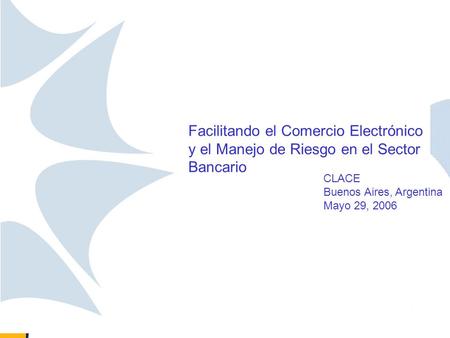 Facilitando el Comercio Electrónico y el Manejo de Riesgo en el Sector Bancario CLACE Buenos Aires, Argentina Mayo 29, 2006.
