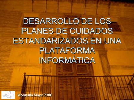 DESARROLLO DE LOS PLANES DE CUIDADOS ESTANDARIZADOS EN UNA PLATAFORMA INFORMÁTICA Moratalla Mayo 2006.