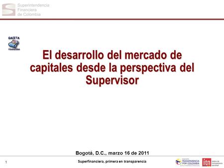1 Superfinanciera, primera en transparencia Bogotá, D.C., marzo 16 de 2011 El desarrollo del mercado de capitales desde la perspectiva del Supervisor.