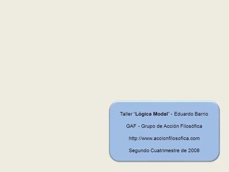Taller Lógica Modal - Eduardo Barrio GAF - Grupo de Acción Filosófica  Segundo Cuatrimestre de 2008.