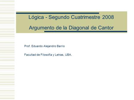 Lógica - Segundo Cuatrimestre 2008 Argumento de la Diagonal de Cantor Prof. Eduardo Alejandro Barrio Facultad de Filosofía y Letras, UBA.