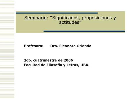 Seminario: Significados, proposiciones y actitudes Profesora: Dra. Eleonora Orlando 2do. cuatrimestre de 2006 Facultad de Filosofía y Letras, UBA.