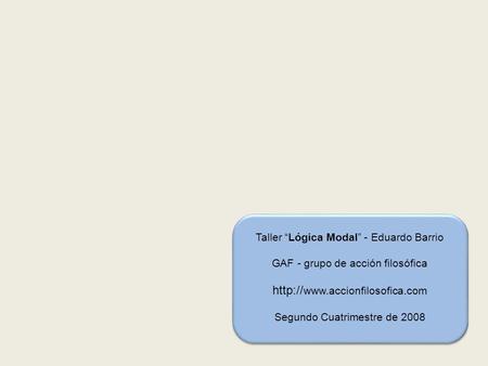 Taller Lógica Modal - Eduardo Barrio GAF - grupo de acción filosófica  Segundo Cuatrimestre de 2008.