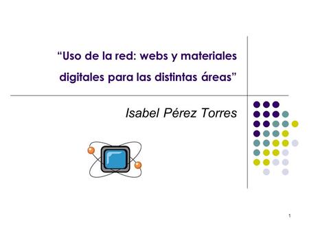 1 Uso de la red: webs y materiales digitales para las distintas áreas Isabel Pérez Torres.