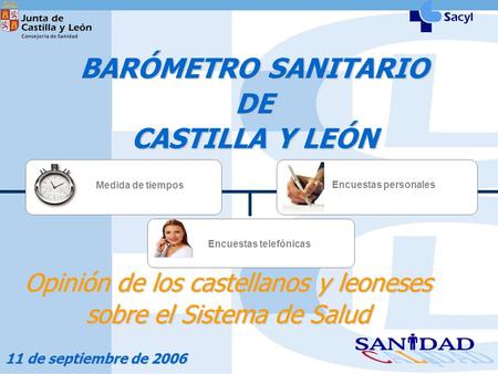 BARÓMETRO SANITARIO DE CASTILLA Y LEÓN 11 de septiembre de 2006 Opinión de los castellanos y leoneses sobre el Sistema de Salud Medida de tiempos Encuestas.
