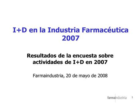 1 I+D en la Industria Farmacéutica 2007 Resultados de la encuesta sobre actividades de I+D en 2007 Farmaindustria, 20 de mayo de 2008.