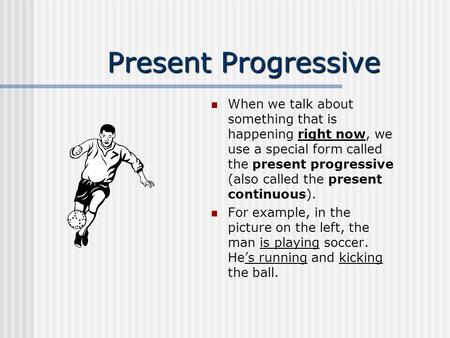 Present Progressive When we talk about something that is happening right now, we use a special form called the present progressive (also called the present.