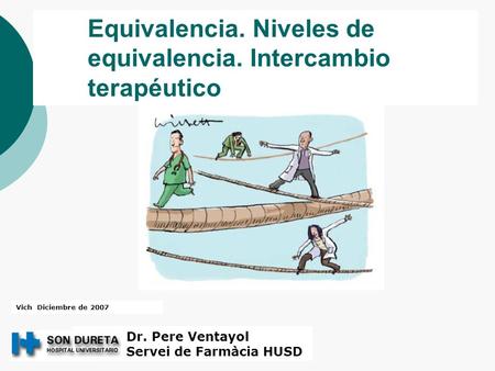 Equivalencia. Niveles de equivalencia. Intercambio terapéutico Dr. Pere Ventayol Servei de Farmàcia HUSD Vich Diciembre de 2007.