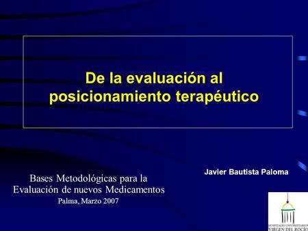 De la evaluación al posicionamiento terapéutico Bases Metodológicas para la Evaluación de nuevos Medicamentos Palma, Marzo 2007 Javier Bautista Paloma.