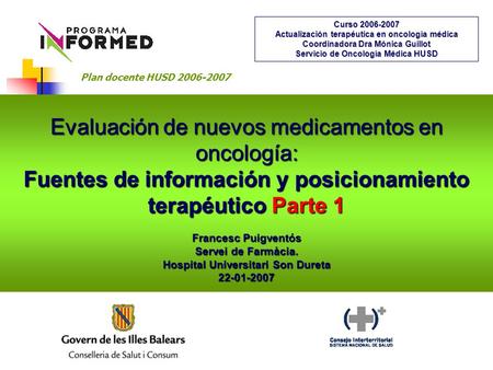 Evaluación de nuevos medicamentos en oncología: Fuentes de información y posicionamiento terapéutico Parte 1 Francesc Puigventós Servei de Farmàcia. Hospital.
