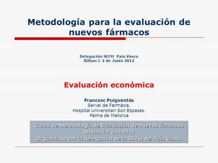 Metodología para la evaluación de nuevos fármacos Delegación SEFH País Vasco Bilbao 1-2 de Junio 2012 Evaluación económica Francesc Puigventós.