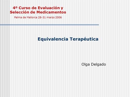 Equivalencia Terapéutica Olga Delgado 4º Curso de Evaluación y Selección de Medicamentos Palma de Mallorca 28-31 marzo 2006.