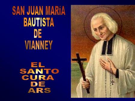 SAN JUAN MARÍA BAUTISTA DE VIANNEY EL SANTO CURA DE ARS.